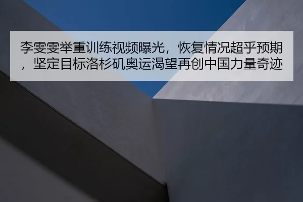 李雯雯举重训练视频曝光，恢复情况超乎预期，坚定目标洛杉矶奥运渴望再创中国力量奇迹