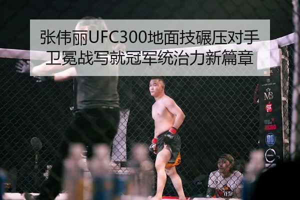 张伟丽UFC300地面技碾压对手 卫冕战写就冠军统治力新篇章