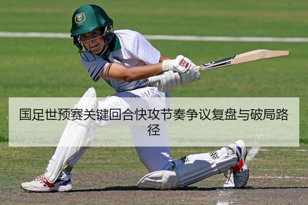 国足世预赛关键回合快攻节奏争议复盘与破局路径